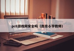 Is pc6 game network safe (Nanjing primary school teacher)