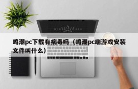 Does Mingchao PC download have a virus (what is the name of the Mingchao PC game installation file)