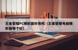 Is the King's Glory PC Simulator easy to use (Which is the King's Glory computer simulator better)