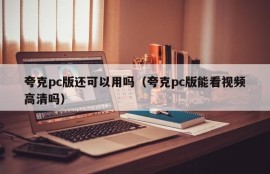 Can the Quark PC version still be used (Can the Quark PC version watch videos in HD)