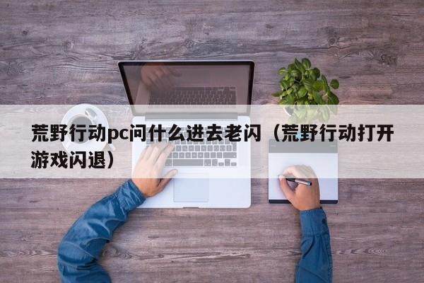 荒野行动pc问什么进去老闪(荒野行动打开游戏闪退)