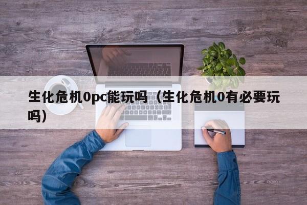 生化危机0pc能玩吗(生化危机0有必要玩吗)