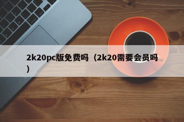 2k20pc版免费吗(2k20需要会员吗)