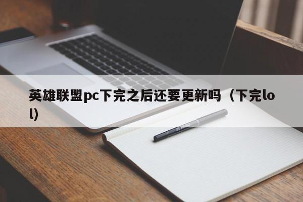 英雄联盟pc下完之后还要更新吗(下完lol)
