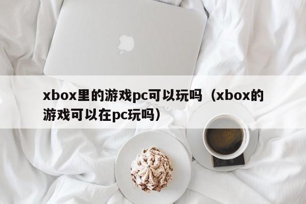 xbox里的游戏pc可以玩吗(xbox的游戏可以在pc玩吗)