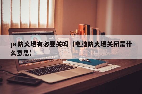 pc防火墙有必要关吗(电脑防火墙关闭是什么意思)