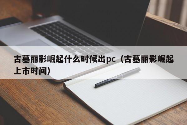 古墓丽影崛起什么时候出pc(古墓丽影崛起上市时间)