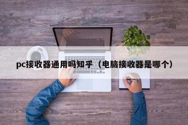 pc接收器通用吗知乎(电脑接收器是哪个)