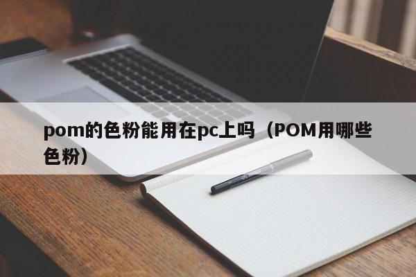 pom的色粉能用在pc上吗(POM用哪些色粉)