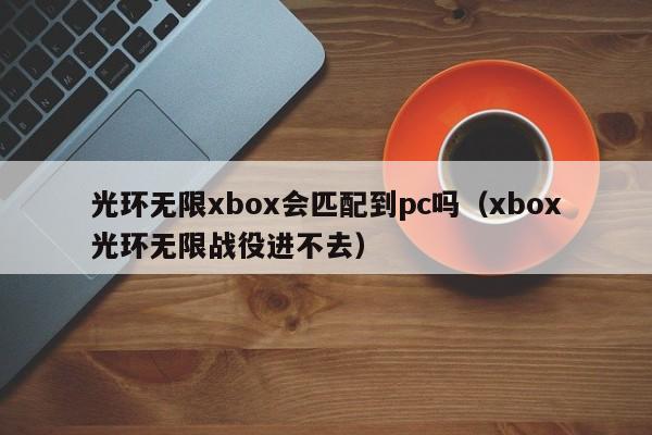 光环无限xbox会匹配到pc吗(xbox光环无限战役进不去)