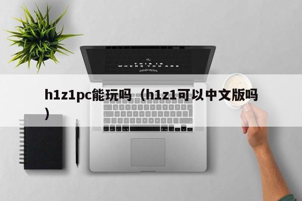 h1z1pc能玩吗(h1z1可以中文版吗)