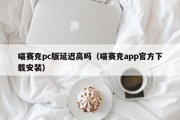 喵赛克pc版延迟高吗(喵赛克app官方下载安装)