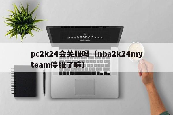 pc2k24会关服吗(nba2k24myteam停服了嘛)