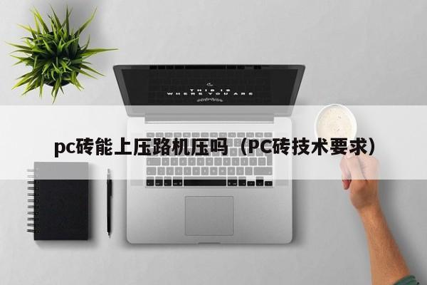 pc砖能上压路机压吗(PC砖技术要求)