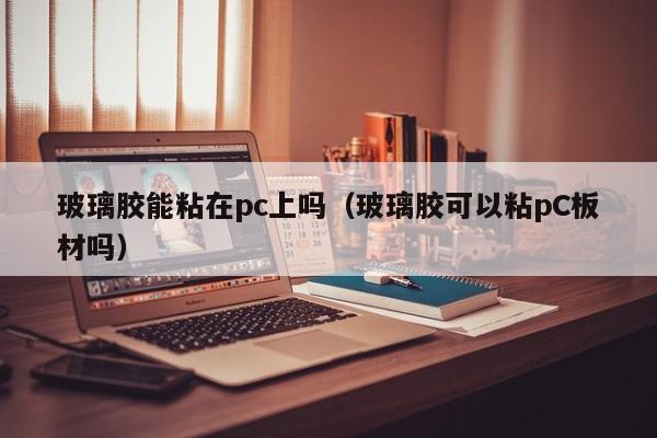 玻璃胶能粘在pc上吗(玻璃胶可以粘pC板材吗)