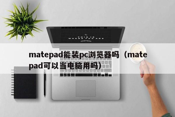 matepad能装pc浏览器吗(matepad可以当电脑用吗)