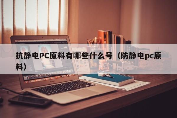 抗静电PC原料有哪些什么号(防静电pc原料)