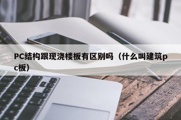 PC结构跟现浇楼板有区别吗(什么叫建筑pc板)