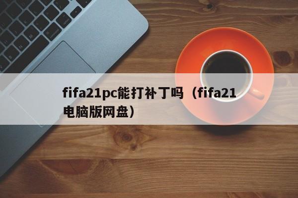 fifa21pc能打补丁吗(fifa21电脑版网盘)